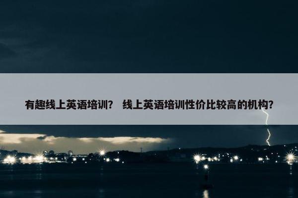 有趣线上英语培训？ 线上英语培训性价比较高的机构？