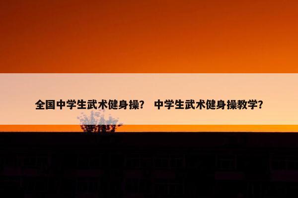 全国中学生武术健身操？ 中学生武术健身操教学？
