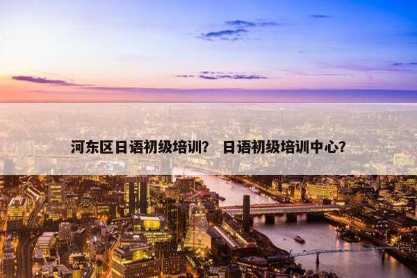 河东区日语初级培训？ 日语初级培训中心？