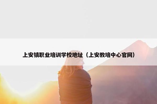 上安镇职业培训学校地址（上安教培中心官网）