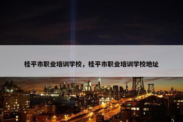 桂平市职业培训学校，桂平市职业培训学校地址