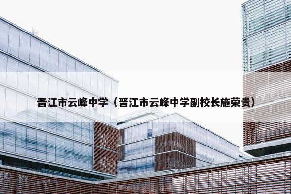 晋江市云峰中学（晋江市云峰中学副校长施荣贵）