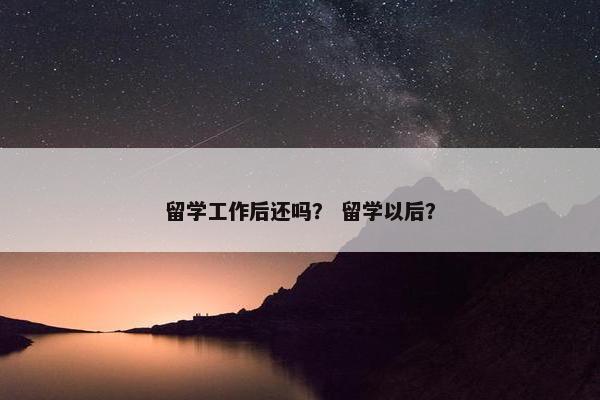留学工作后还吗？ 留学以后？