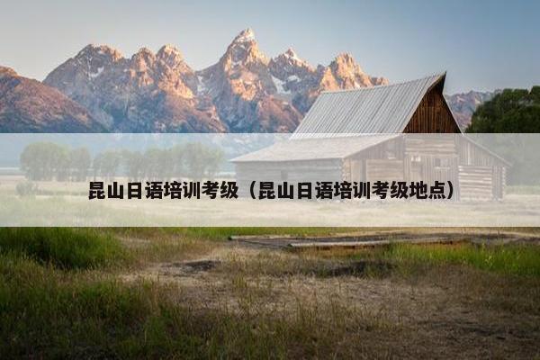 昆山日语培训考级（昆山日语培训考级地点）