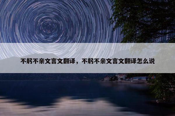 不躬不亲文言文翻译，不躬不亲文言文翻译怎么说