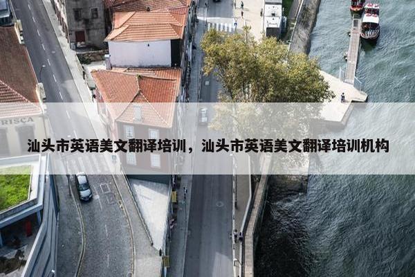 汕头市英语美文翻译培训，汕头市英语美文翻译培训机构