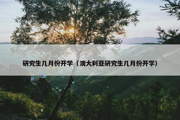 研究生几月份开学（澳大利亚研究生几月份开学）