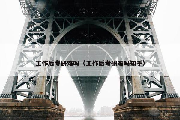 工作后考研难吗（工作后考研难吗知乎）