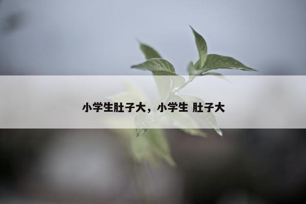 小学生肚子大，小学生 肚子大
