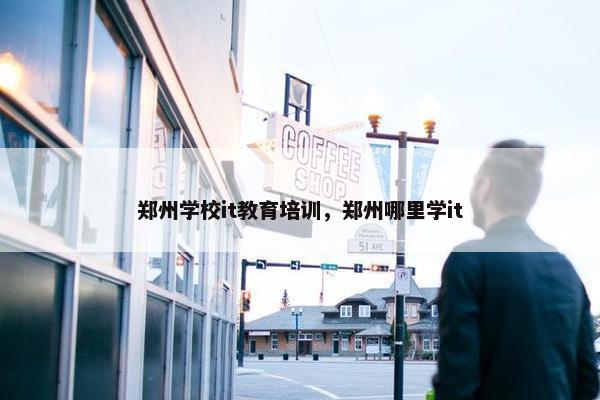 郑州学校it教育培训，郑州哪里学it