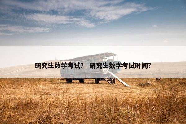 研究生数学考试？ 研究生数学考试时间？