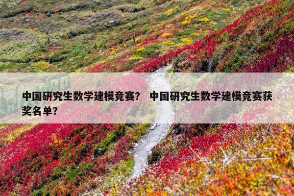 中国研究生数学建模竞赛？ 中国研究生数学建模竞赛获奖名单？