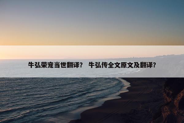 牛弘荣宠当世翻译？ 牛弘传全文原文及翻译？