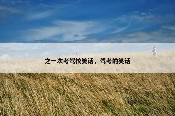 之一次考驾校笑话，驾考的笑话