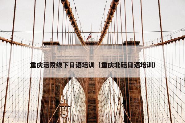 重庆涪陵线下日语培训（重庆北碚日语培训）