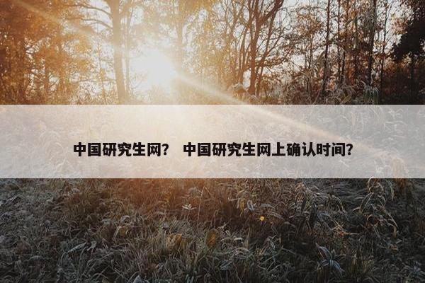 中国研究生网？ 中国研究生网上确认时间？