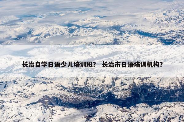 长治自学日语少儿培训班？ 长治市日语培训机构？