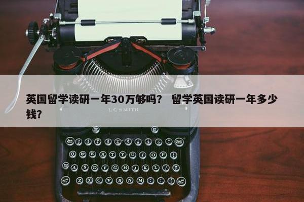 英国留学读研一年30万够吗？ 留学英国读研一年多少钱？