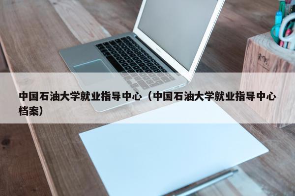 中国石油大学就业指导中心（中国石油大学就业指导中心档案）