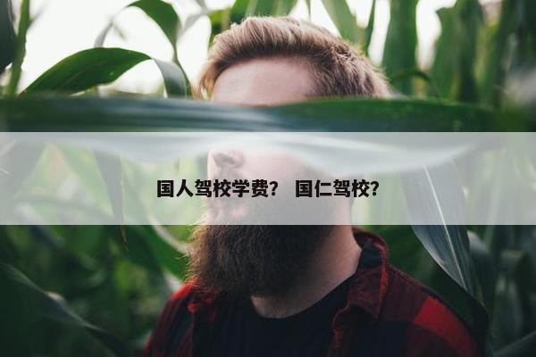 国人驾校学费？ 国仁驾校？