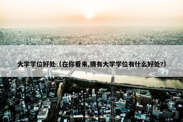 大学学位好处（在你看来,拥有大学学位有什么好处?）
