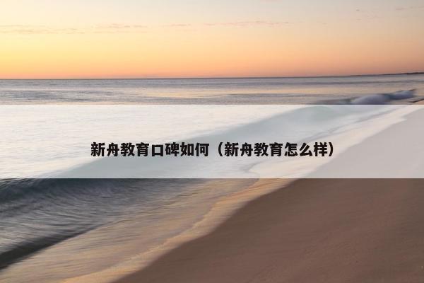 新舟教育口碑如何（新舟教育怎么样）