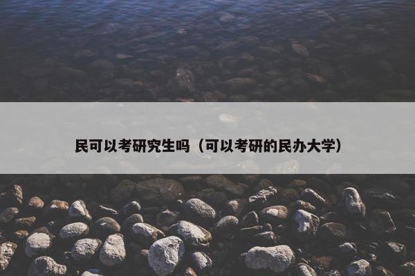 民可以考研究生吗（可以考研的民办大学）