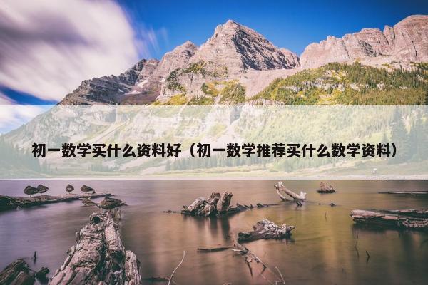 初一数学买什么资料好（初一数学推荐买什么数学资料）