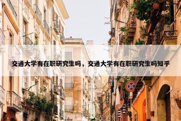 交通大学有在职研究生吗，交通大学有在职研究生吗知乎
