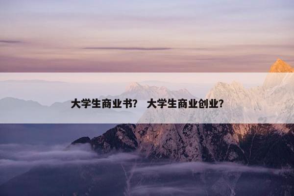 大学生商业书？ 大学生商业创业？