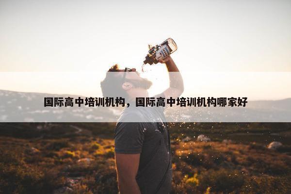 国际高中培训机构，国际高中培训机构哪家好