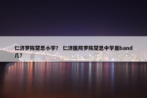 仁济罗陈楚思小学？ 仁济医院罗陈楚思中学是band几？