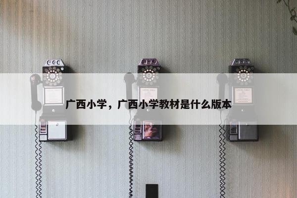 广西小学，广西小学教材是什么版本