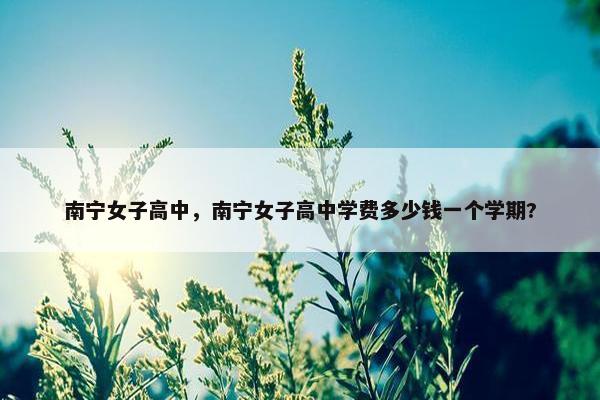 南宁女子高中，南宁女子高中学费多少钱一个学期?