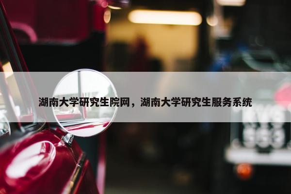 湖南大学研究生院网，湖南大学研究生服务系统
