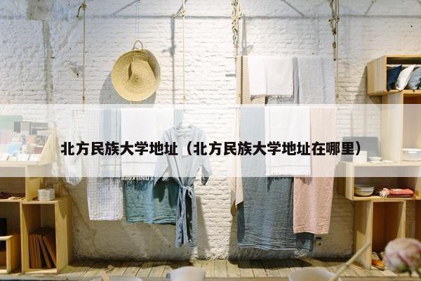 北方民族大学地址（北方民族大学地址在哪里）