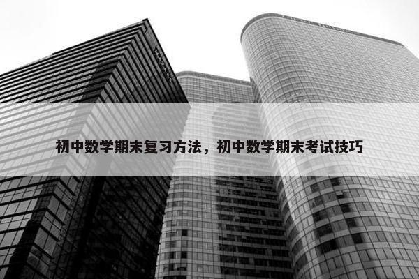 初中数学期末复习方法，初中数学期末考试技巧