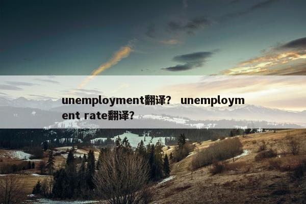 unemployment翻译？ unemployment rate翻译？