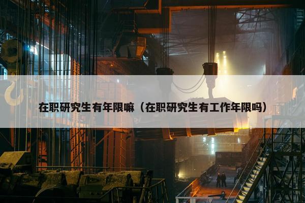 在职研究生有年限嘛（在职研究生有工作年限吗）