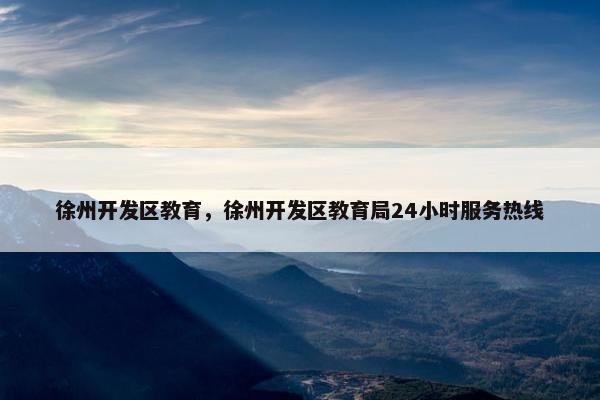 徐州开发区教育，徐州开发区教育局24小时服务热线