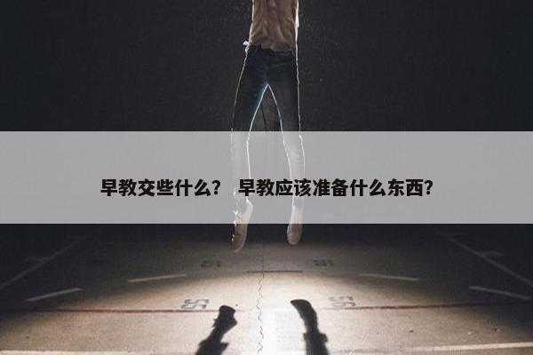 早教交些什么？ 早教应该准备什么东西？