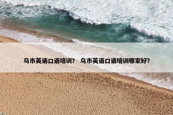 乌市英语口语培训？ 乌市英语口语培训哪家好？