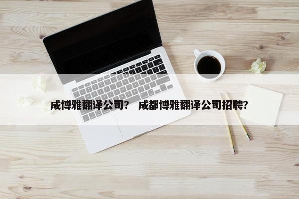 成博雅翻译公司？ 成都博雅翻译公司招聘？