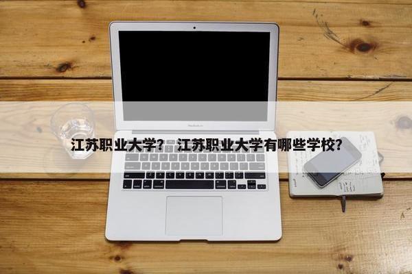 江苏职业大学？ 江苏职业大学有哪些学校？