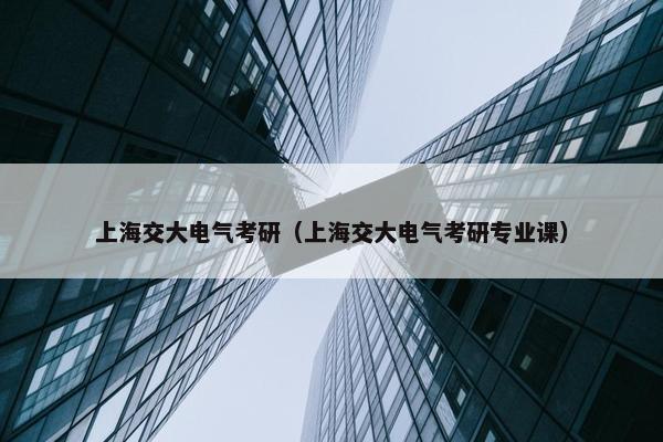 上海交大电气考研（上海交大电气考研专业课）