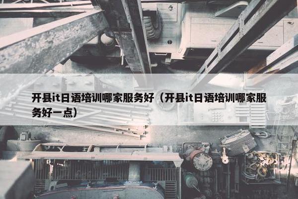 开县it日语培训哪家服务好（开县it日语培训哪家服务好一点）