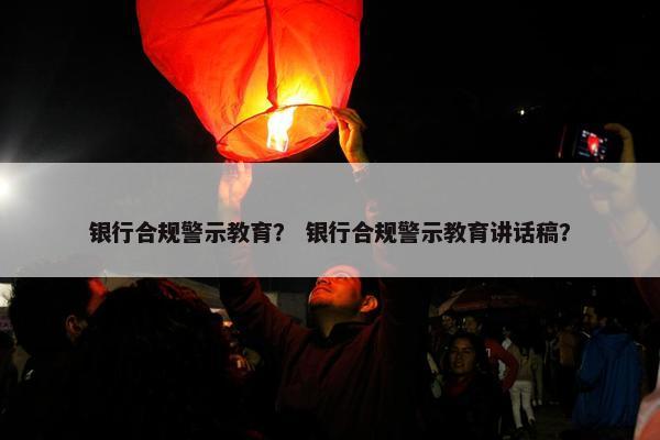 银行合规警示教育？ 银行合规警示教育讲话稿？