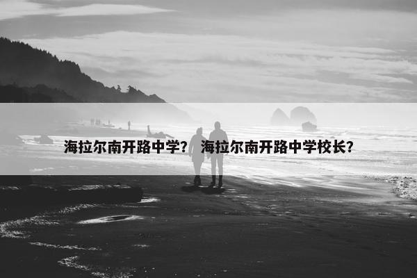 海拉尔南开路中学？ 海拉尔南开路中学校长？
