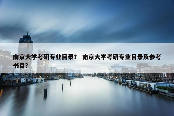 南京大学考研专业目录？ 南京大学考研专业目录及参考书目？