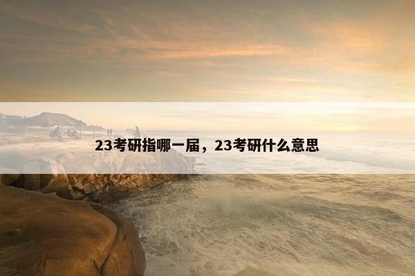 23考研指哪一届，23考研什么意思